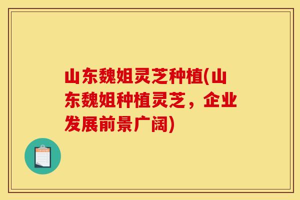 山东魏姐灵芝种植(山东魏姐种植灵芝	，企业发展前景广阔)