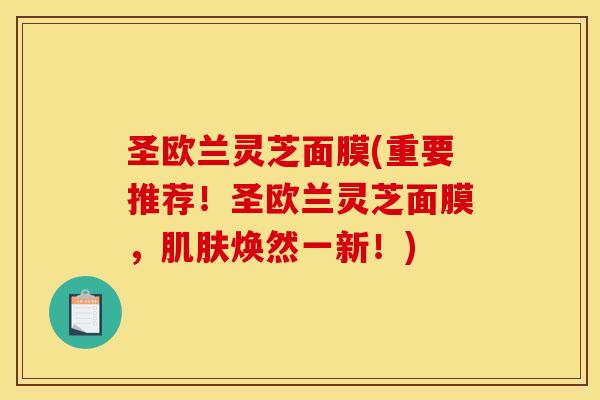 圣欧兰灵芝面膜(重要推荐！圣欧兰灵芝面膜，肌肤焕然一新！)