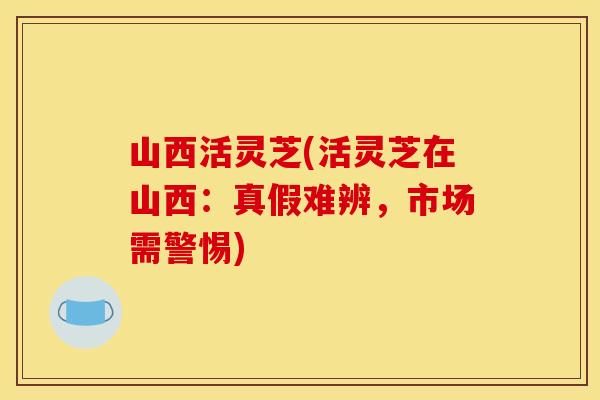 山西活灵芝(活灵芝在山西：真假难辨	，市场需警惕)