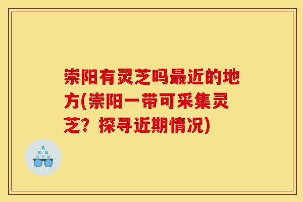 崇阳有灵芝吗最近的地方(崇阳一带可采集灵芝？探寻近期情况)