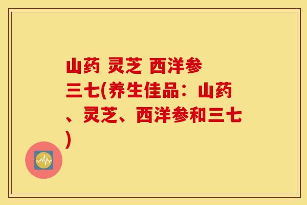 山药 灵芝 西洋参 三七(养生佳品：山药	、灵芝、西洋参和三七)