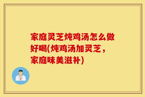 家庭灵芝炖鸡汤怎么做好喝(炖鸡汤加灵芝，家庭味美滋补)