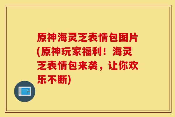 原神海灵芝表情包图片(原神玩家福利！海灵芝表情包来袭，让你欢乐不断)