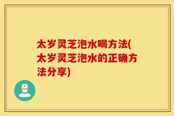 太岁灵芝泡水喝方法(太岁灵芝泡水的正确方法分享)