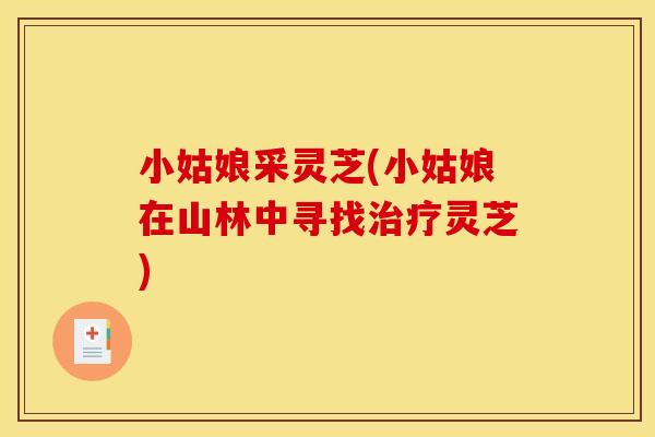 小姑娘采灵芝(小姑娘在山林中寻找治疗灵芝)