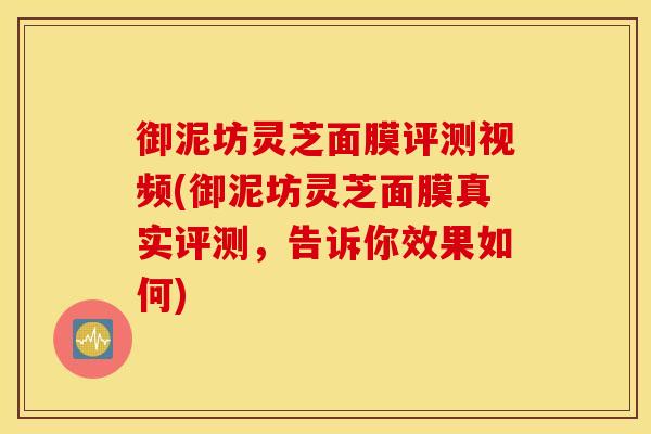 御泥坊灵芝面膜评测视频(御泥坊灵芝面膜真实评测,告诉你效果如何) 御泥坊灵芝面膜评测视频(御泥坊灵芝面膜真实评测,告诉你效果如何)