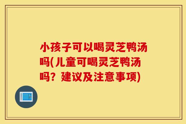 小孩子可以喝灵芝鸭汤吗(儿童可喝灵芝鸭汤吗?建议及注意事项) 小孩子可以喝灵芝鸭汤吗(儿童可喝灵芝鸭汤吗?建议及注意事项)