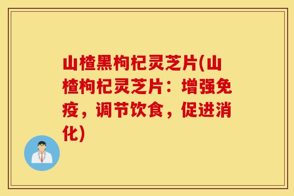 山楂黑枸杞灵芝片(山楂枸杞灵芝片:增强免疫,调节饮食,促进消化) 山楂黑枸杞灵芝片(山楂枸杞灵芝片:增强免疫,调节饮食,促进消化)
