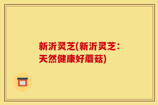 新沂灵芝(新沂灵芝:天然健康好蘑菇) 新沂灵芝(新沂灵芝:天然健康好蘑菇)