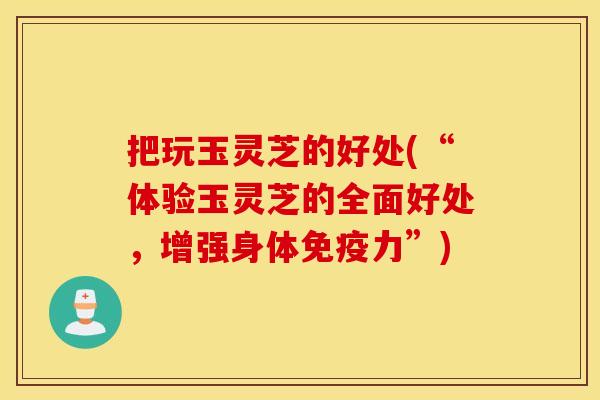 把玩玉灵芝的好处(“体验玉灵芝的全面好处,增强身体免疫力”) 把玩玉灵芝的好处(“体验玉灵芝的全面好处,增强身体免疫力”)