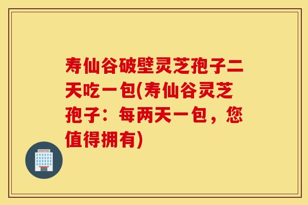 寿仙谷破壁灵芝孢子二天吃一包(寿仙谷灵芝孢子:每两天一包,您值得拥有) 寿仙谷破壁灵芝孢子二天吃一包(寿仙谷灵芝孢子:每两天一包,您值得拥有)