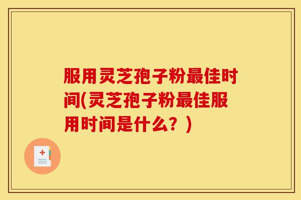 服用灵芝孢子粉最佳时间(灵芝孢子粉最佳服用时间是什么?) 服用灵芝孢子粉最佳时间(灵芝孢子粉最佳服用时间是什么?)