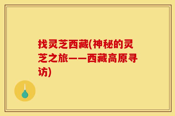 找灵芝西藏(神秘的灵芝之旅——西藏高原寻访) 找灵芝西藏(神秘的灵芝之旅——西藏高原寻访)