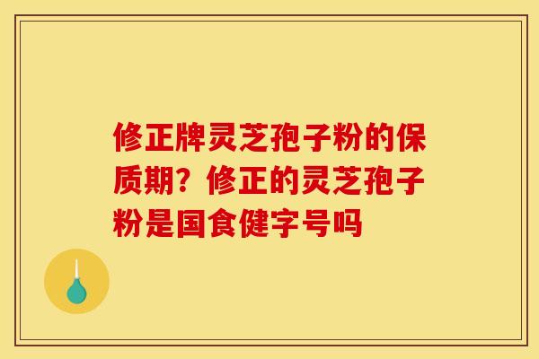 修正牌灵芝孢子粉的保质期?修正的灵芝孢子粉是国食健字号吗 修正牌灵芝孢子粉的保质期?修正的灵芝孢子粉是国食健字号吗