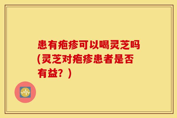 患有疱疹可以喝灵芝吗(灵芝对疱疹患者是否有益?) 患有疱疹可以喝灵芝吗(灵芝对疱疹患者是否有益?)