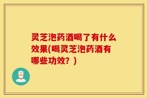 灵芝泡药酒喝了有什么效果(喝灵芝泡药酒有哪些功效？)