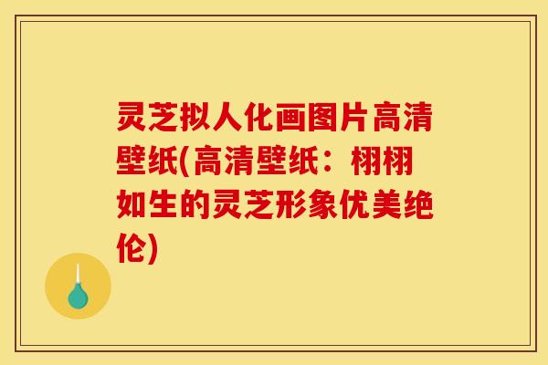 灵芝拟人化画图片高清壁纸(高清壁纸：栩栩如生的灵芝形象优美绝伦)