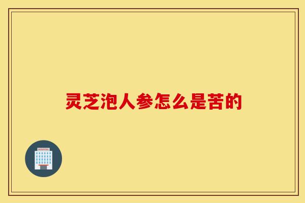 灵芝泡人参怎么是苦的