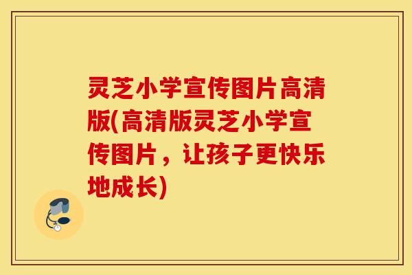 灵芝小学宣传图片高清版(高清版灵芝小学宣传图片，让孩子更快乐地成长)