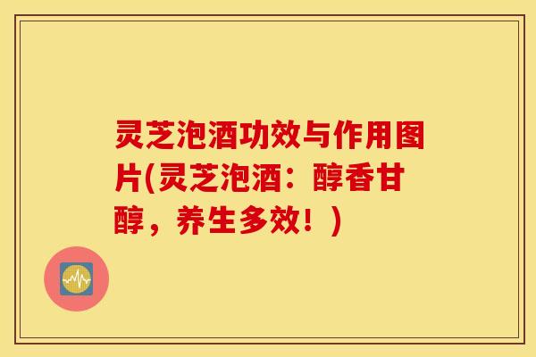 灵芝泡酒功效与作用图片(灵芝泡酒：醇香甘醇，养生多效！)