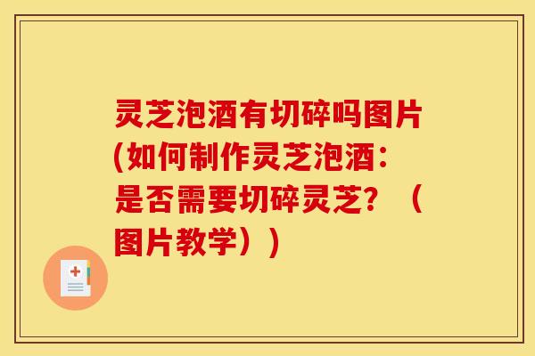 灵芝泡酒有切碎吗图片(如何制作灵芝泡酒：是否需要切碎灵芝？（图片教学）)