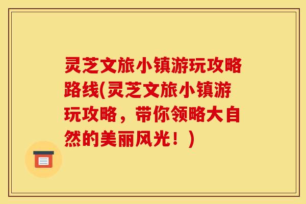 灵芝文旅小镇游玩攻略路线(灵芝文旅小镇游玩攻略，带你领略大自然的美丽风光！)