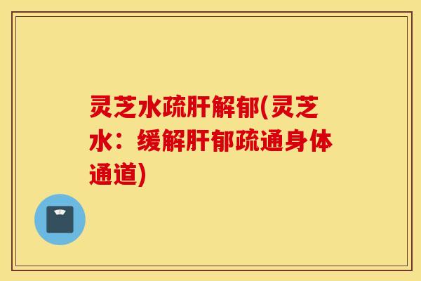 灵芝水疏肝解郁(灵芝水：缓解肝郁疏通身体通道)