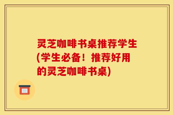 灵芝咖啡书桌推荐学生(学生必备！推荐好用的灵芝咖啡书桌)