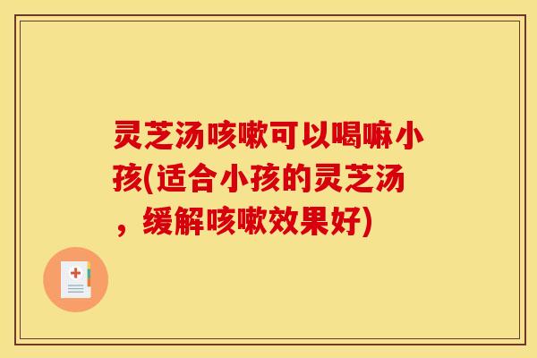 灵芝汤咳嗽可以喝嘛小孩(适合小孩的灵芝汤，缓解咳嗽效果好)
