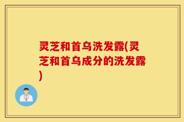 灵芝和首乌洗发露(灵芝和首乌成分的洗发露)