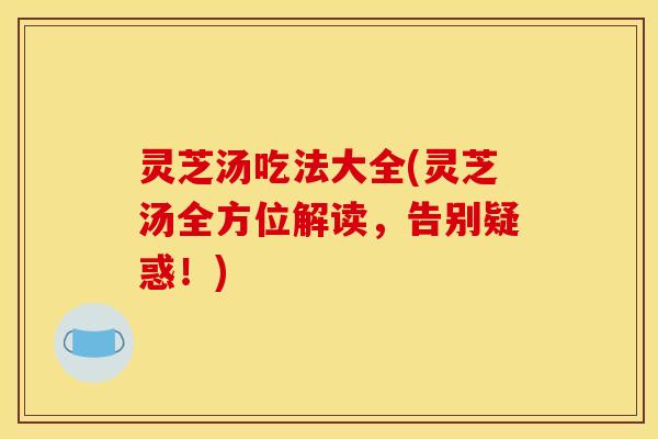 灵芝汤吃法大全(灵芝汤全方位解读	，告别疑惑！)
