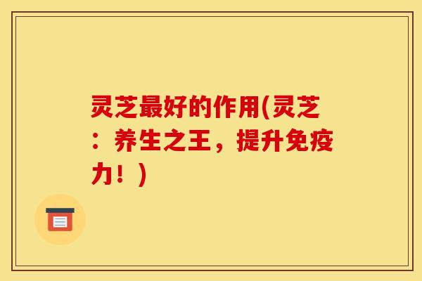 灵芝最好的作用(灵芝：养生之王	，提升免疫力！)