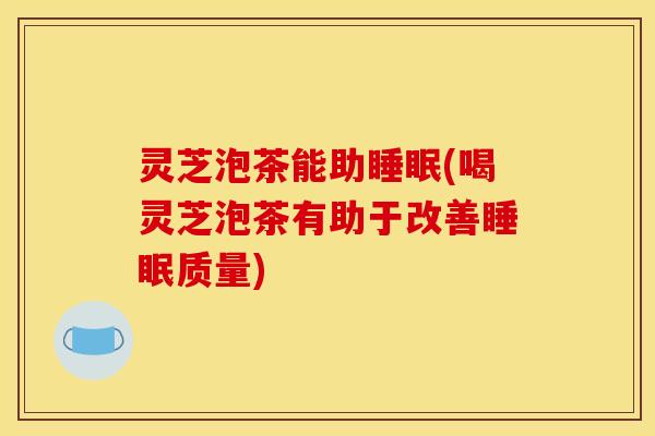 灵芝泡茶能助睡眠(喝灵芝泡茶有助于改善睡眠质量)