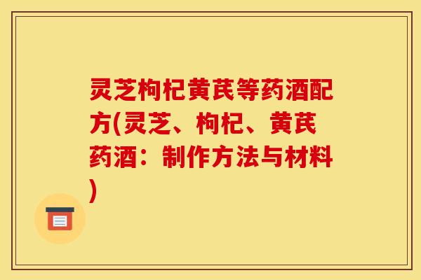 灵芝枸杞黄芪等药酒配方(灵芝、枸杞、黄芪药酒：制作方法与材料)