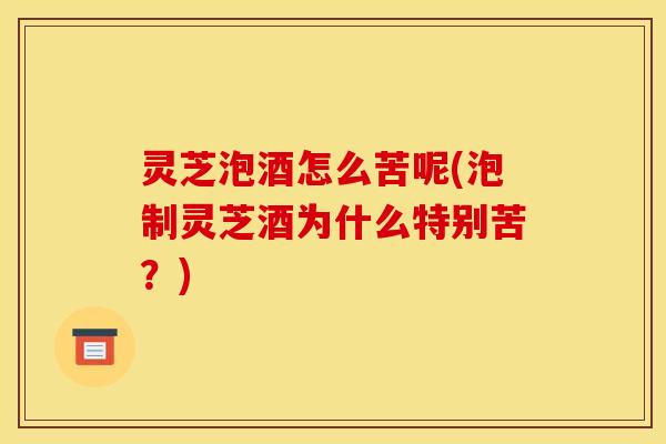 灵芝泡酒怎么苦呢(泡制灵芝酒为什么特别苦？)