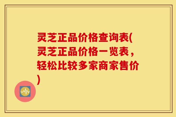 灵芝正品价格查询表(灵芝正品价格一览表，轻松比较多家商家售价)