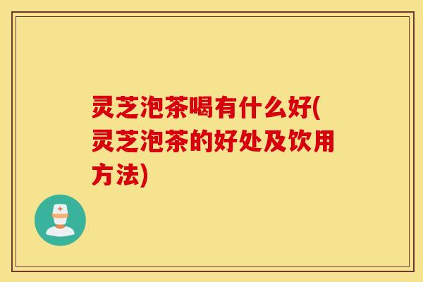 灵芝泡茶喝有什么好(灵芝泡茶的好处及饮用方法)