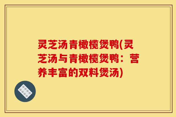 灵芝汤青橄榄煲鸭(灵芝汤与青橄榄煲鸭：营养丰富的双料煲汤)