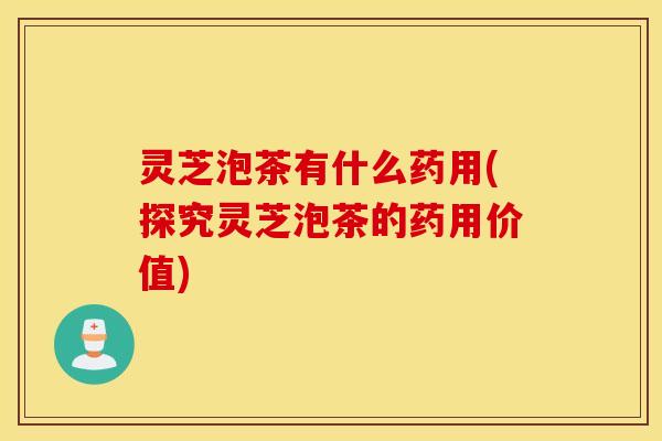 灵芝泡茶有什么药用(探究灵芝泡茶的药用价值)