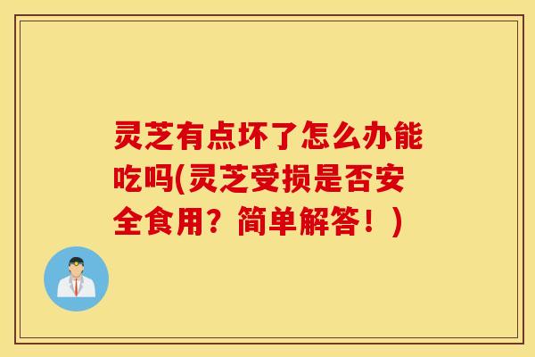 灵芝有点坏了怎么办能吃吗(灵芝受损是否安全食用？简单解答！)