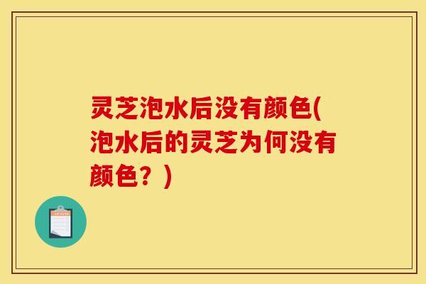 灵芝泡水后没有颜色(泡水后的灵芝为何没有颜色？)