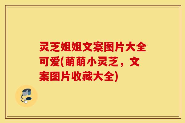 灵芝姐姐文案图片大全可爱(萌萌小灵芝，文案图片收藏大全)