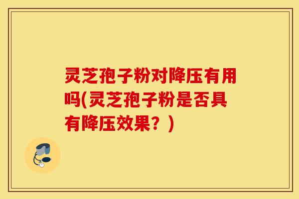 灵芝孢子粉对降压有用吗(灵芝孢子粉是否具有降压效果？)