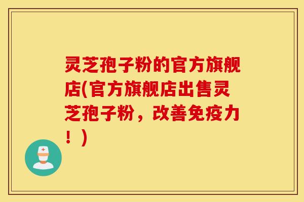 灵芝孢子粉的官方旗舰店(官方旗舰店出售灵芝孢子粉	，改善免疫力！)