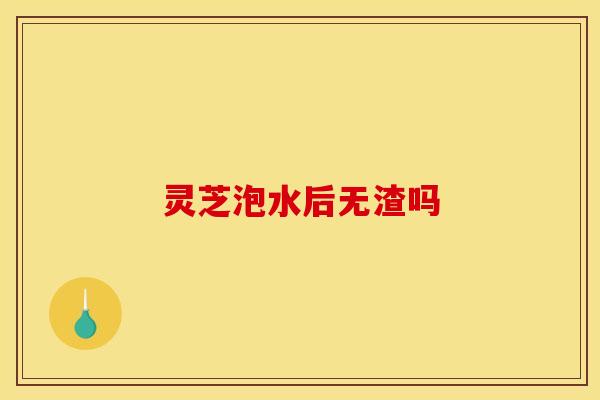 灵芝泡水后无渣吗