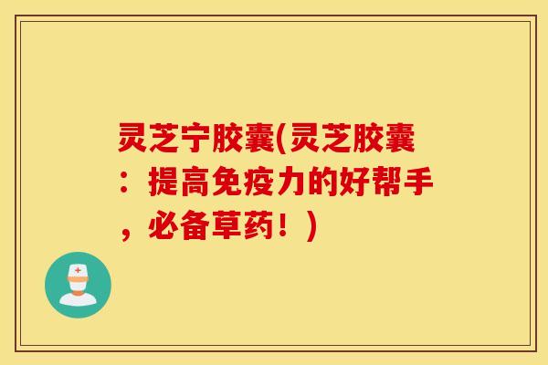 灵芝宁胶囊(灵芝胶囊：提高免疫力的好帮手	，必备草药！)