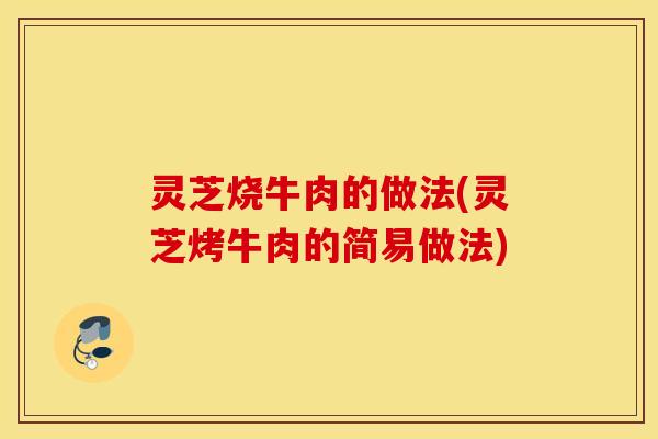 灵芝烧牛肉的做法(灵芝烤牛肉的简易做法)