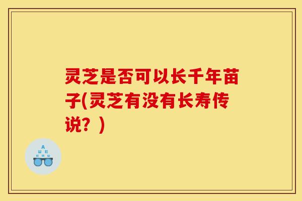 灵芝是否可以长千年苗子(灵芝有没有长寿传说？)