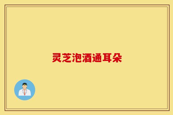 灵芝泡酒通耳朵