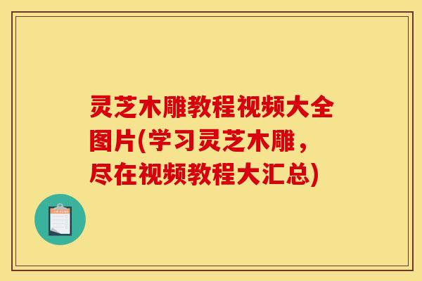 灵芝木雕教程视频大全图片(学习灵芝木雕	，尽在视频教程大汇总)